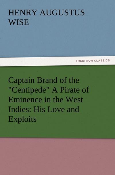 Captain Brand of the "Centipede" A Pirate of Eminence in the West Indies: His Love and Exploits, Together with Some Account of the Singular Manner by Which He Departed This Life