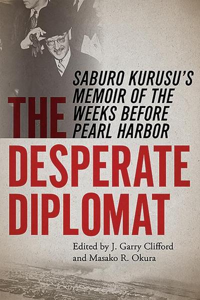 The Desperate Diplomat: Saburo Kurusu’s Memoir of the Weeks Before Pearl Harbor