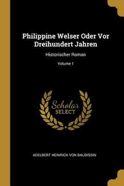 Philippine Welser Oder VOR Dreihundert Jahren: Historischer Roman; Volume 1