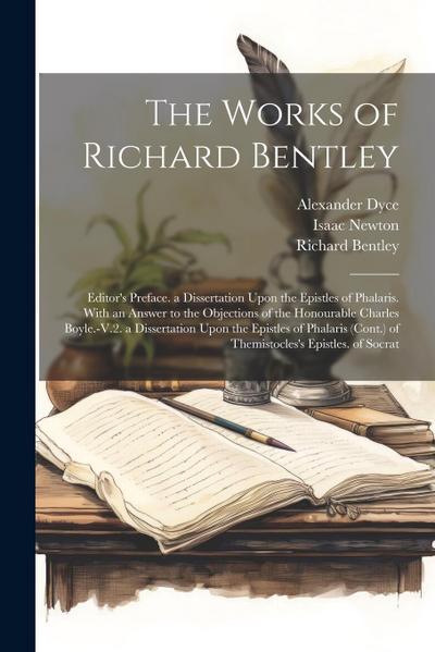 The Works of Richard Bentley: Editor’s Preface. a Dissertation Upon the Epistles of Phalaris. With an Answer to the Objections of the Honourable Cha