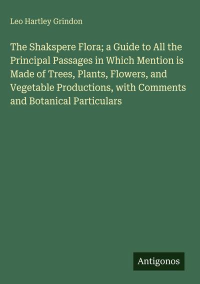 The Shakspere Flora; a Guide to All the Principal Passages in Which Mention is Made of Trees, Plants, Flowers, and Vegetable Productions, with Comments and Botanical Particulars