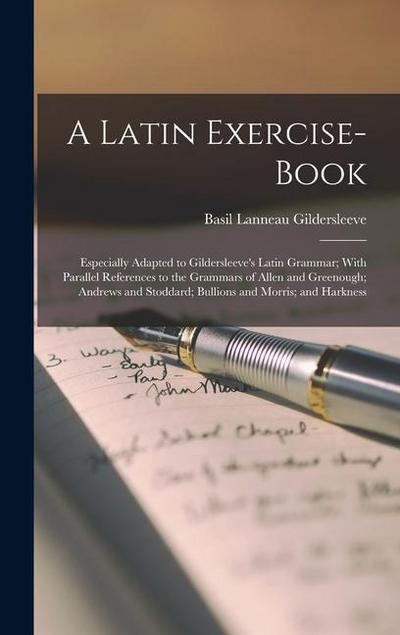 A Latin Exercise-Book: Especially Adapted to Gildersleeve’s Latin Grammar; With Parallel References to the Grammars of Allen and Greenough; A