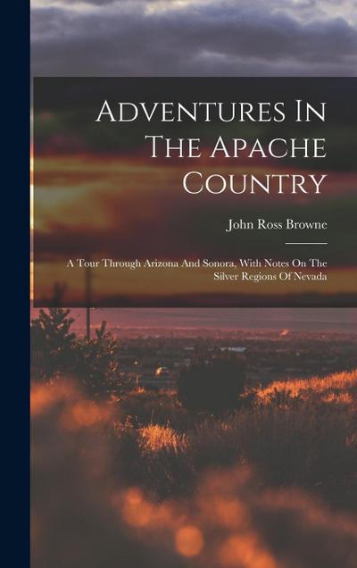 Adventures In The Apache Country: A Tour Through Arizona And Sonora, With Notes On The Silver Regions Of Nevada