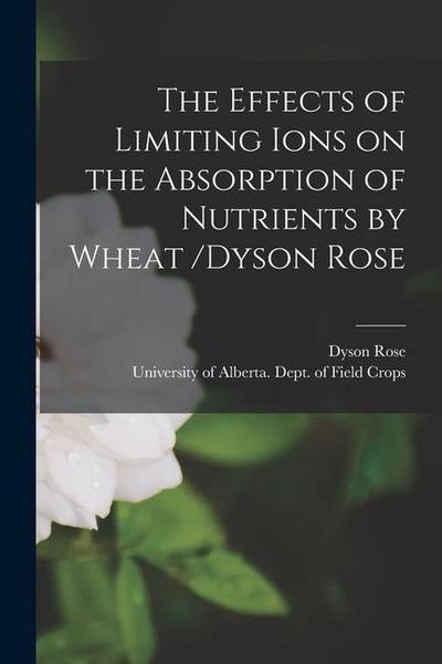 The Effects of Limiting Ions on the Absorption of Nutrients by Wheat /Dyson Rose