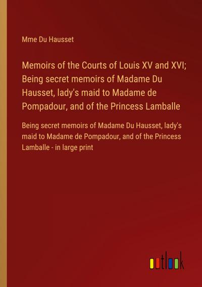Memoirs of the Courts of Louis XV and XVI; Being secret memoirs of Madame Du Hausset, lady’s maid to Madame de Pompadour, and of the Princess Lamballe