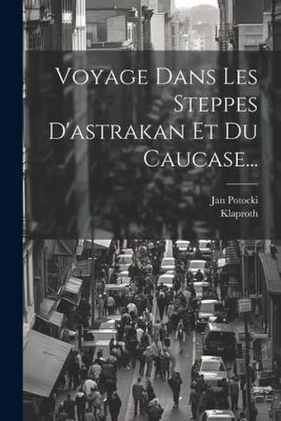 Voyage Dans Les Steppes D’astrakan Et Du Caucase...