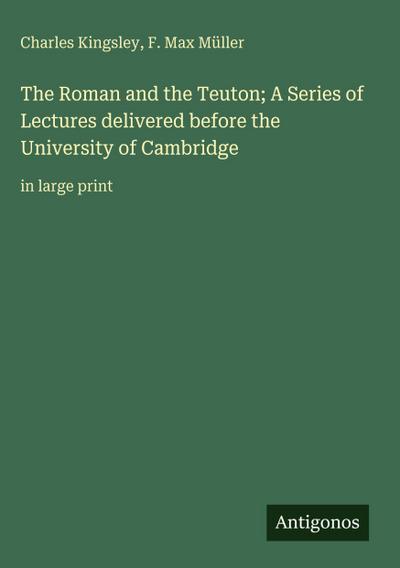 The Roman and the Teuton; A Series of Lectures delivered before the University of Cambridge
