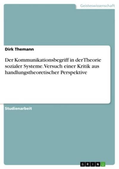 Der Kommunikationsbegriff in der Theorie sozialer Systeme. Versuch einer Kritik aus handlungstheoretischer Perspektive