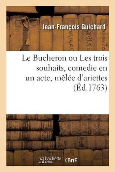 Le Bucheron Ou Les Trois Souhaits, Comedie En Un Acte, Mêlée d’Ariettes