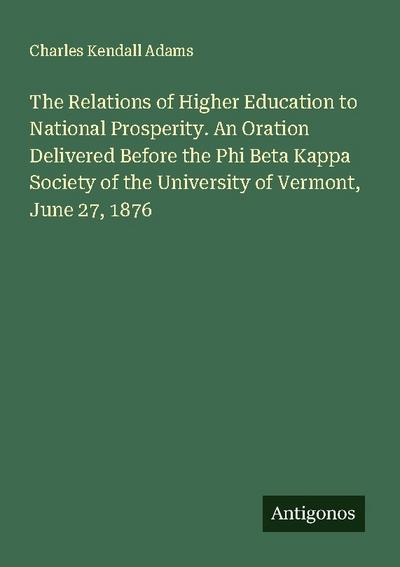 The Relations of Higher Education to National Prosperity. An Oration Delivered Before the Phi Beta Kappa Society of the University of Vermont, June 27, 1876