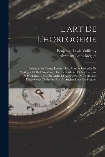 L’art De L’horlogerie: Enseigné En Trente Leçons: Ou, Manuel Complet De L’horloger Et De L’amateur, D’après Berthoud Et Les Travaux De Wuilla