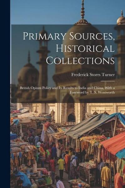 Primary Sources, Historical Collections: British Opium Policy and Its Results to India and China, With a Foreword by T. S. Wentworth