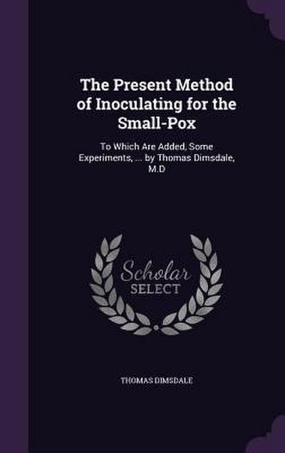 The Present Method of Inoculating for the Small-Pox: To Which Are Added, Some Experiments, ... by Thomas Dimsdale, M.D