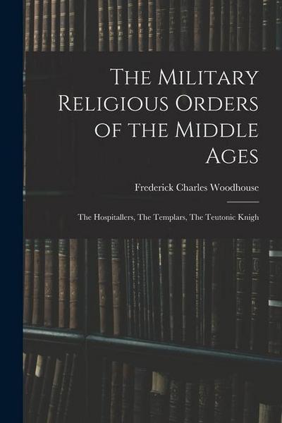 The Military Religious Orders of the Middle Ages: The Hospitallers, The Templars, The Teutonic Knigh