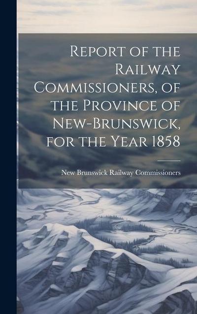 Report of the Railway Commissioners, of the Province of New-Brunswick, for the Year 1858
