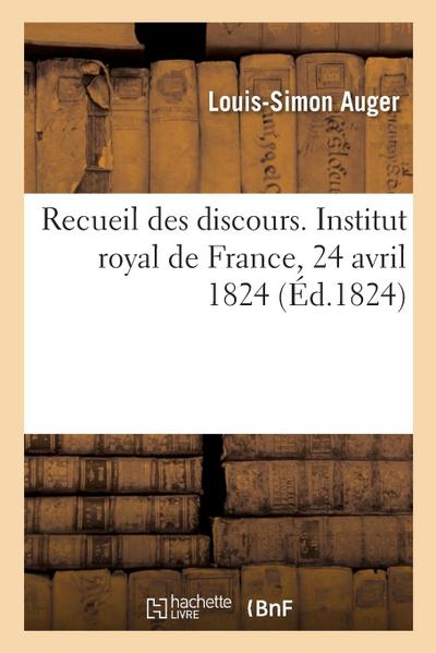 Recueil Des Discours. Institut Royal de France, 24 Avril 1824