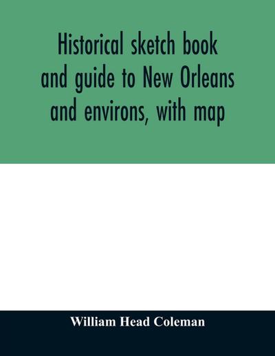 Historical sketch book and guide to New Orleans and environs, with map. Illustrated with many original engravings; and containing exhaustive accounts of the traditions, historical legends, and remarkable localities of the Creole city