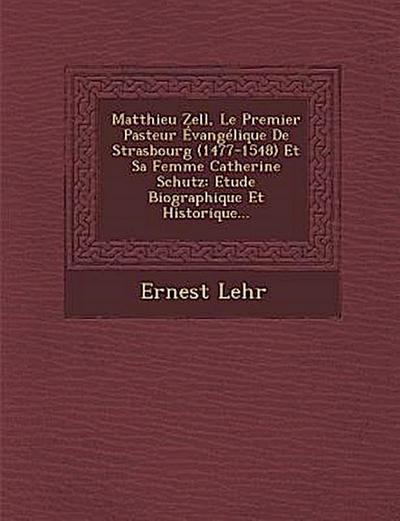 Matthieu Zell, Le Premier Pasteur Evangelique de Strasbourg (1477-1548) Et Sa Femme Catherine Schutz: Etude Biographique Et Historique...