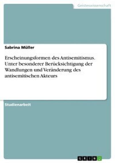 Erscheinungsformen des Antisemitismus. Unter besonderer Berücksichtigung der Wandlungen und Veränderung des antisemitischen Akteurs