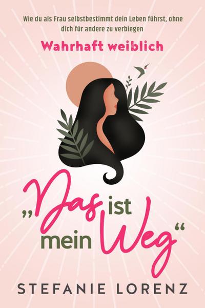 Wahrhaft weiblich: "Das ist mein Weg..." - Wie du als Frau selbstbestimmt dein Leben führst, ohne dich für andere zu verbiegen