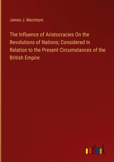 The Influence of Aristocracies On the Revolutions of Nations; Considered In Relation to the Present Circumstances of the British Empire
