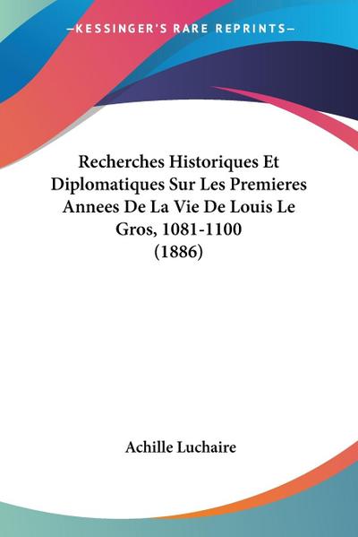 Recherches Historiques Et Diplomatiques Sur Les Premieres Annees De La Vie De Louis Le Gros, 1081-1100 (1886)
