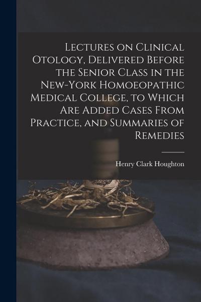 Lectures on Clinical Otology, Delivered Before the Senior Class in the New-York Homoeopathic Medical College, to Which Are Added Cases From Practice