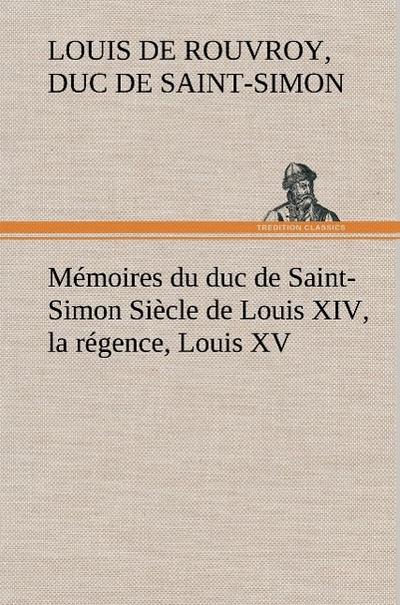 Mémoires du duc de Saint-Simon Siècle de Louis XIV, la régence, Louis XV