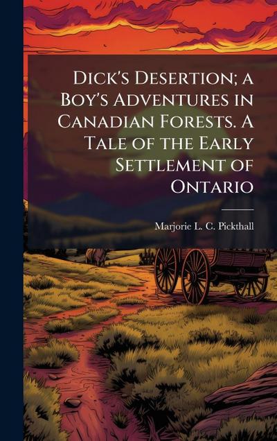Dick’s Desertion; a Boy’s Adventures in Canadian Forests. A Tale of the Early Settlement of Ontario