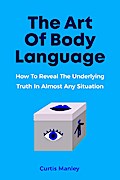 The Art Of Body Language: How To Reveal The Underlying Truth In Almost Any Situation