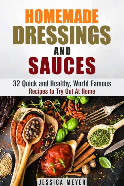 Homemade Dressings and Sauces: 32 Quick and Healthy, World Famous Recipes to Try Out At Home (Food and Flavor)