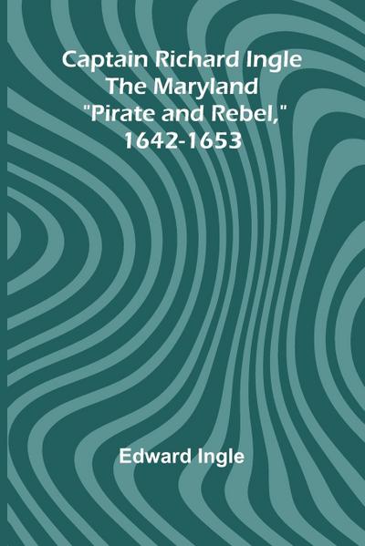 Captain Richard Ingle; The Maryland "Pirate and Rebel," 1642-1653