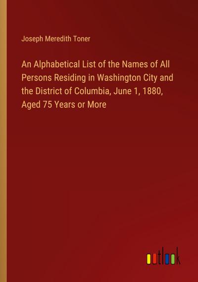 An Alphabetical List of the Names of All Persons Residing in Washington City and the District of Columbia, June 1, 1880, Aged 75 Years or More