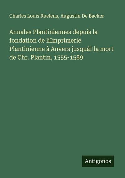 Annales Plantiniennes depuis la fondation de li¿mprimerie Plantinienne à Anvers jusquà¿ la mort de Chr. Plantin, 1555-1589