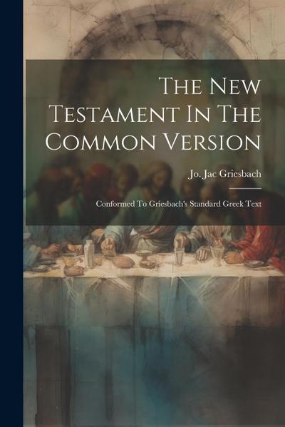 The New Testament In The Common Version: Conformed To Griesbach’s Standard Greek Text