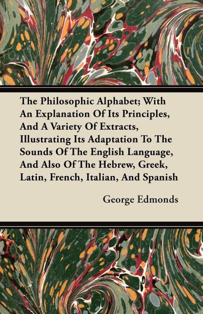 The Philosophic Alphabet; With An Explanation Of Its Principles, And A Variety Of Extracts, Illustrating Its Adaptation To The Sounds Of The English Language, And Also Of The Hebrew, Greek, Latin, French, Italian, And Spanish