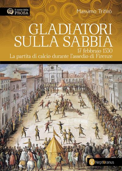 Gladiatori sulla sabbia. 17 febbraio 1530. La partita di calcio durante l’assedio di Firenze