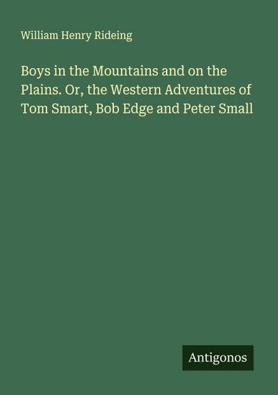 Boys in the Mountains and on the Plains. Or, the Western Adventures of Tom Smart, Bob Edge and Peter Small