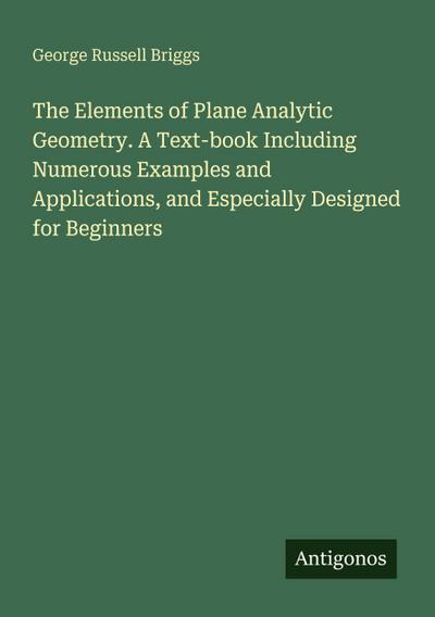 The Elements of Plane Analytic Geometry. A Text-book Including Numerous Examples and Applications, and Especially Designed for Beginners