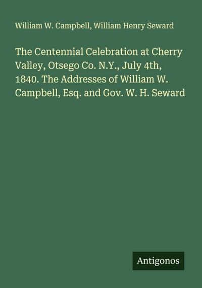 The Centennial Celebration at Cherry Valley, Otsego Co. N.Y., July 4th, 1840. The Addresses of William W. Campbell, Esq. and Gov. W. H. Seward