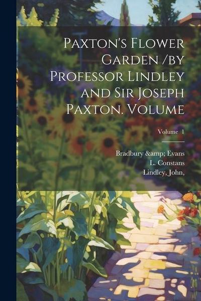Paxton’s Flower Garden /by Professor Lindley and Sir Joseph Paxton. Volume; Volume 1