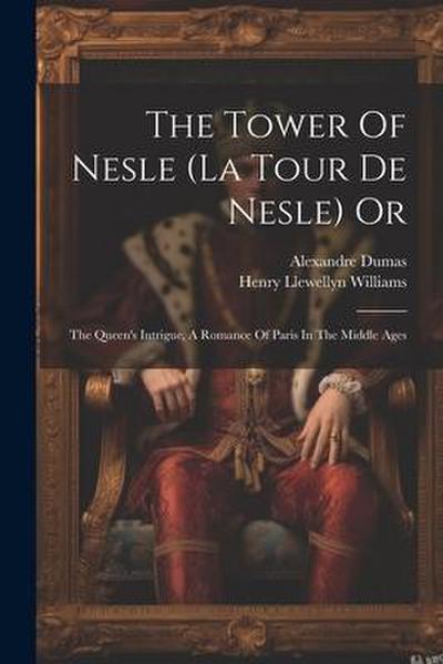 The Tower Of Nesle (la Tour De Nesle) Or: The Queen’s Intrigue, A Romance Of Paris In The Middle Ages