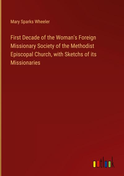 First Decade of the Woman’s Foreign Missionary Society of the Methodist Episcopal Church, with Sketchs of its Missionaries