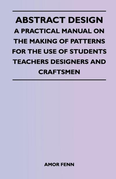 Abstract Design - A Practical Manual on the Making of Patterns for the Use of Students Teachers Designers and Craftsmen