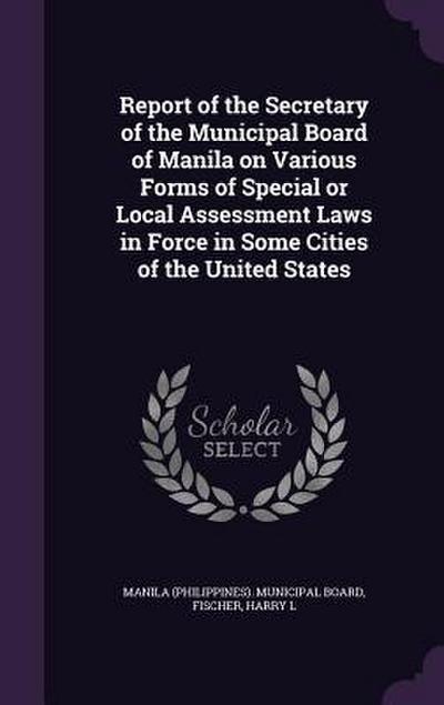 Report of the Secretary of the Municipal Board of Manila on Various Forms of Special or Local Assessment Laws in Force in Some Cities of the United St