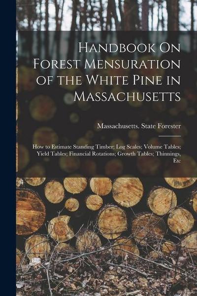 Handbook On Forest Mensuration of the White Pine in Massachusetts: How to Estimate Standing Timber; Log Scales; Volume Tables; Yield Tables; Financial