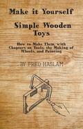 Make it Yourself - Simple Wooden Toys - How to Make Them, with Chapters on Tools, the Making of Wheels, and Painting