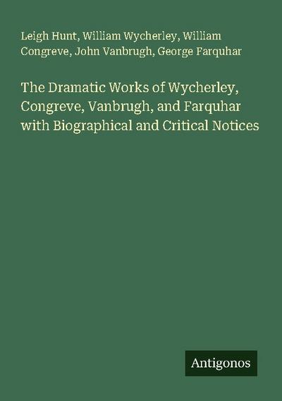The Dramatic Works of Wycherley, Congreve, Vanbrugh, and Farquhar with Biographical and Critical Notices