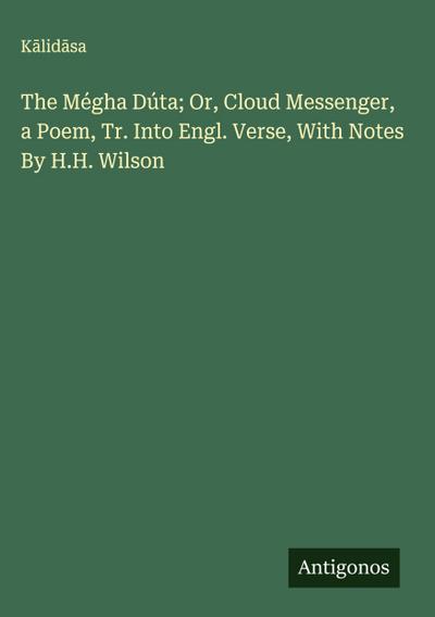 The Mégha Dúta; Or, Cloud Messenger, a Poem, Tr. Into Engl. Verse, With Notes By H.H. Wilson