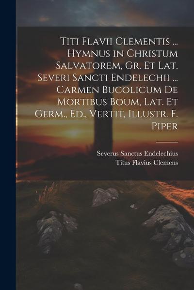 Titi Flavii Clementis ... Hymnus in Christum Salvatorem, Gr. Et Lat. Severi Sancti Endelechii ... Carmen Bucolicum De Mortibus Boum, Lat. Et Germ., Ed